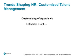 Copyright © 2020, 2017, 2015 Pearson Education, Inc. All Rights Reserved
Trends Shaping HR: Customized Talent
Management
Customizing of Appraisals
Let’s take a look…
 