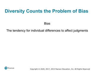 Copyright © 2020, 2017, 2015 Pearson Education, Inc. All Rights Reserved
Diversity Counts the Problem of Bias
Bias
The tendency for individual differences to affect judgments
 