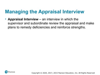 Copyright © 2020, 2017, 2015 Pearson Education, Inc. All Rights Reserved
Managing the Appraisal Interview
• Appraisal Interview – an interview in which the
supervisor and subordinate review the appraisal and make
plans to remedy deficiencies and reinforce strengths.
 