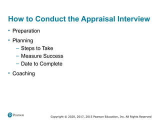Copyright © 2020, 2017, 2015 Pearson Education, Inc. All Rights Reserved
How to Conduct the Appraisal Interview
• Preparation
• Planning
– Steps to Take
– Measure Success
– Date to Complete
• Coaching
 