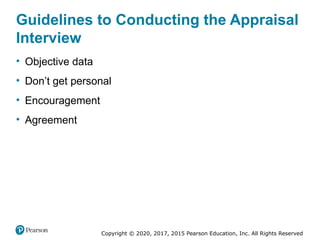 Copyright © 2020, 2017, 2015 Pearson Education, Inc. All Rights Reserved
Guidelines to Conducting the Appraisal
Interview
• Objective data
• Don’t get personal
• Encouragement
• Agreement
 