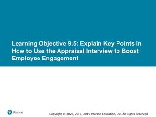 Copyright © 2020, 2017, 2015 Pearson Education, Inc. All Rights Reserved
Learning Objective 9.5: Explain Key Points in
How to Use the Appraisal Interview to Boost
Employee Engagement
 