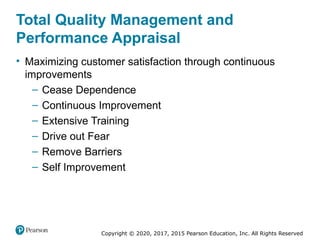 Copyright © 2020, 2017, 2015 Pearson Education, Inc. All Rights Reserved
Total Quality Management and
Performance Appraisal
• Maximizing customer satisfaction through continuous
improvements
– Cease Dependence
– Continuous Improvement
– Extensive Training
– Drive out Fear
– Remove Barriers
– Self Improvement
 