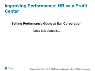 Copyright © 2020, 2017, 2015 Pearson Education, Inc. All Rights Reserved
Improving Performance: HR as a Profit
Center
Setting Performance Goals at Ball Corporation
Let’s talk about it…
 