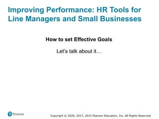 Copyright © 2020, 2017, 2015 Pearson Education, Inc. All Rights Reserved
Improving Performance: HR Tools for
Line Managers and Small Businesses
How to set Effective Goals
Let’s talk about it…
 