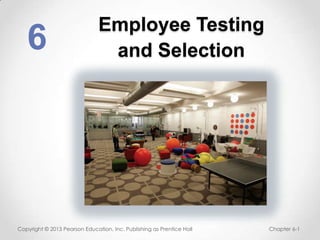 Employee Testing
   6                            and Selection




Copyright © 2013 Pearson Education, Inc. Publishing as Prentice Hall   Chapter 6-1
 