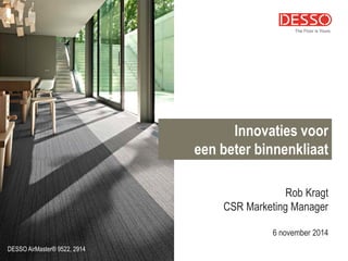 Rob Kragt 
CSR Marketing Manager 
6 november 2014 
Innovaties voor 
een beter binnenkliaat 
DESSO AirMaster® 9522, 2914  