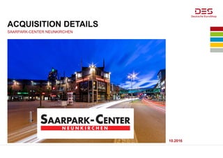 10.2016
ACQUISITION DETAILS
SAARPARK-CENTER NEUNKIRCHEN
 