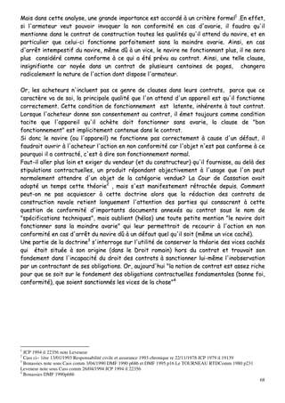 68
MMaaiiss ddaannss cceettttee aannaallyyssee,, uunnee ggrraannddee iimmppoorrttaannccee eesstt aaccccoorrddéé àà uunn ccrriittèèrree ffoorrmmeell11
..EEnn eeffffeett,,
ssii ll''aarrmmaatteeuurr vveeuutt ppoouuvvooiirr iinnvvooqquueerr llaa nnoonn ccoonnffoorrmmiittéé eenn ccaass dd''aavvaarriiee,, iill ffaauuddrraa qquu''iill
mmeennttiioonnnnee ddaannss llee ccoonnttrraatt ddee ccoonnssttrruuccttiioonn ttoouutteess lleess qquuaalliittééss qquu''iill aatttteenndd dduu nnaavviirree,, eett eenn
ppaarrttiiccuulliieerr qquuee cceelluuii--ccii ffoonnccttiioonnnnee ppaarrffaaiitteemmeenntt ssaannss llaa mmooiinnddrree aavvaarriiee.. AAiinnssii,, eenn ccaass
dd''aarrrrêêtt iinntteemmppeessttiiff dduu nnaavviirree,, mmêêmmee ddûû àà uunn vviiccee,, llee nnaavviirree nnee ffoonnccttiioonnnnaanntt pplluuss,, iill nnee sseerraa
pplluuss ccoonnssiiddéérréé ccoommmmee ccoonnffoorrmmee àà ccee qquuii aa ééttéé pprréévvuu aauu ccoonnttrraatt.. AAiinnssii,, uunnee tteellllee ccllaauussee,,
iinnssiiggnniiffiiaannttee ccaarr nnooyyééee ddaannss uunn ccoonnttrraatt ddee pplluussiieeuurrss cceennttaaiinneess ddee ppaaggeess,, cchhaannggeerraa
rraaddiiccaalleemmeenntt llaa nnaattuurree ddee ll''aaccttiioonn ddoonntt ddiissppoossee ll''aarrmmaatteeuurr..
OOrr,, lleess aacchheetteeuurrss nn''iinncclluueenntt ppaass ccee ggeennrree ddee ccllaauusseess ddaannss lleeuurrss ccoonnttrraattss,, ppaarrccee qquuee ccee
ccaarraaccttèèrree vvaa ddee ssooii,, llaa pprriinncciippaallee qquuaalliittéé qquuee ll''oonn aatttteenndd dd''uunn aappppaarreeiill eesstt qquu''iill ffoonnccttiioonnnnee
ccoorrrreecctteemmeenntt.. CCeettttee ccoonnddiittiioonn ddee ffoonnccttiioonnnneemmeenntt eesstt llaatteennttee,, iinnhhéérreennttee àà ttoouutt ccoonnttrraatt..
LLoorrssqquuee ll''aacchheetteeuurr ddoonnnnee ssoonn ccoonnsseenntteemmeenntt aauu ccoonnttrraatt,, iill éémmeett ttoouujjoouurrss ccoommmmee ccoonnddiittiioonn
ttaacciittee qquuee ll''aappppaarreeiill qquu''iill aacchhèèttee ddooiitt ffoonnccttiioonnnneerr ssaannss aavvaarriiee,, llaa ccllaauussee ddee ""bboonn
ffoonnccttiioonnnneemmeenntt"" eesstt iimmpplliicciitteemmeenntt ccoonntteennuuee ddaannss llee ccoonnttrraatt..
SSii ddoonncc llee nnaavviirree ((oouu ll''aappppaarreeiill)) nnee ffoonnccttiioonnnnee ppaass ccoorrrreecctteemmeenntt àà ccaauussee dd''uunn ddééffaauutt,, iill
ffaauuddrraaiitt oouuvvrriirr àà ll''aacchheetteeuurr ll''aaccttiioonn eenn nnoonn ccoonnffoorrmmiittéé ccaarr ll''oobbjjeett nn''eesstt ppaass ccoonnffoorrmmee àà ccee
ppoouurrqquuooii iill aa ccoonnttrraaccttéé,, cc''eesstt àà ddiirree ssoonn ffoonnccttiioonnnneemmeenntt nnoorrmmaall..
FFaauutt--iill aalllleerr pplluuss llooiinn eett eexxiiggeerr dduu vveennddeeuurr ((eett dduu ccoonnssttrruucctteeuurr)) qquu''iill ffoouurrnniissssee,, aauu ddeellàà ddeess
ssttiippuullaattiioonnss ccoonnttrraaccttuueelllleess,, uunn pprroodduuiitt rrééppoonnddaanntt oobbjjeeccttiivveemmeenntt àà ll''uussaaggee qquuee ll''oonn ppeeuutt
nnoorrmmaalleemmeenntt aatttteennddrree dd''uunn oobbjjeett ddee llaa ccaattééggoorriiee vveenndduuee?? LLaa CCoouurr ddee CCaassssaattiioonn aavvaaiitt
aaddooppttéé uunn tteemmppss cceettttee tthhééoorriiee22
,, mmaaiiss ss''eesstt mmaanniiffeesstteemmeenntt rrééttrraaccttééee ddeeppuuiiss.. CCoommmmeenntt
ppeeuutt--oonn nnee ppaass aaccqquuiieesscceerr àà cceettttee ddooccttrriinnee aalloorrss qquuee llaa rrééddaaccttiioonn ddeess ccoonnttrraattss ddee
ccoonnssttrruuccttiioonn nnaavvaallee rreettiieenntt lloonngguueemmeenntt ll''aatttteennttiioonn ddeess ppaarrttiieess qquuii ccoonnssaaccrreenntt àà cceettttee
qquueessttiioonn ddee ccoonnffoorrmmiittéé dd''iimmppoorrttaannttss ddooccuummeennttss aannnneexxééss aauu ccoonnttrraatt ssoouuss llee nnoomm ddee
""ssppéécciiffiiccaattiioonnss tteecchhnniiqquueess"",, mmaaiiss oouubblliieenntt ((hhééllaass)) uunnee ttoouuttee ppeettiittee mmeennttiioonn ""llee nnaavviirree ddooiitt
ffoonnccttiioonnnneerr ssaannss llaa mmooiinnddrree aavvaarriiee"" qquuii lleeuurr ppeerrmmeettttrraaiitt ddee rreeccoouurriirr àà ll''aaccttiioonn eenn nnoonn
ccoonnffoorrmmiittéé eenn ccaass dd''aarrrrêêtt dduu nnaavviirree ddûû àà uunn ddééffaauutt qquueell qquu''iill ssooiitt ((mmêêmmee uunn vviiccee ccaacchhéé))..
UUnnee ppaarrttiiee ddee llaa ddooccttrriinnee33
ss''iinntteerrrrooggee ssuurr ll''uuttiilliittéé ddee ccoonnsseerrvveerr llaa tthhééoorriiee ddeess vviicceess ccaacchhééss
qquuii ééttaaiitt ssiittuuééee àà ssoonn oorriiggiinnee ((ddaannss llee DDrrooiitt rroommaaiinn)) hhoorrss dduu ccoonnttrraatt eett ttrroouuvvaaiitt ssoonn
ffoonnddeemmeenntt ddaannss ll''iinnccaappaacciittéé dduu ddrrooiitt ddeess ccoonnttrraattss àà ssaannccttiioonnnneerr lluuii--mmêêmmee ll''iinnoobbsseerrvvaattiioonn
ppaarr uunn ccoonnttrraaccttaanntt ddee sseess oobblliiggaattiioonnss.. OOrr,, aauujjoouurrdd''hhuuii ""llaa nnoottiioonn ddee ccoonnttrraatt eesstt aasssseezz rriicchhee
ppoouurr qquuee ssee ssooiitt ssuurr llee ffoonnddeemmeenntt ddeess oobblliiggaattiioonnss ccoonnttrraaccttuueelllleess ffoonnddaammeennttaalleess ((bboonnnnee ffooii,,
ccoonnffoorrmmiittéé)),, qquuee ssooiieenntt ssaannccttiioonnnnééss lleess vviicceess ddee llaa cchhoossee""44
1
JCP 1994 il 22356 note Leveneur
2
Cass ci~ 1ère 13/01/1993 Responsabilité civile et assurance 1993 chronique re 22/11/1978 JCP 1979 il 19139
3
Bonassies note sous Cass comm 3/04/1990 DMF 1990 p686 et DMF 1995 p16 Le TOURNEAU RTDComm 1980 p231
Leveneur note sous Cass comm 26/04/1994 JCP 1994 il 22356
4
Bonassies DMF 1990p686
 