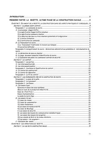 72
IINNTTRROODDUUCCTTIIOONN ....................................................................................................................................................................................22
PPRREEMMIIEERREE PPAARRTTIIEE:: LLAA RREECCEETTTTEE,, UULLTTIIMMEE PPHHAASSEE DDEE LLAA CCOONNSSTTRRUUCCTTIIOONN NNAAVVAALLEE.. ....................44
CCHHAAPPIITTRREE 11 :: EENN AAMMOONNTT DDEE LLAA RREECCEETTTTEE,, LLAA CCOONNSSTTRRUUCCTTIIOONN DDAANNSS SSEESS AASSPPEECCTTSS PPRRAATTIIQQUUEESS EETT JJUURRIIDDIIQQUUEESS......44
SSeeccttiioonn 11 :: LLaa pphhaassee aavvaanntt ccoonnttrraatt........................................................................................................................................................................................................................................55
PPaarraaggrraapphhee 11 :: LLaa ccoommmmaannddee dduu nnaavviirree.................................................................................................................................................................................................................................................................... 55
AA :: LLee pprroocceessssuuss dd’’aappppeell dd’’ooffffrree ........................................................................................................................................................................................................................................................................................ 55
11)) LLaa ssppéécciiffiiccaattiioonn dd’’aappppeell dd’’ooffffrree aarrmmaatteeuurr .................................................................................................................................................................................................................................. 55
22)) LLaa ssppéécciiffiiccaattiioonn ssoommmmaaiirree cchhaannttiieerr ........................................................................................................................................................................................................................................................ 66
33)) LLaa sséélleeccttiioonn ddeess ddeeuuxx oouu ttrrooiiss cchhaannttiieerrss ppootteennttiieellss eett llaa nnééggoocciiaattiioonn.......................................................................................................................... 77
44)) LLaa lleettttrree dd’’iinntteennttiioonn .............................................................................................................................................................................................................................................................................................................. 88
55)) LLaa nnoottiiffiiccaattiioonn ddee ccoommmmaannddee ................................................................................................................................................................................................................................................................................ 88
BB :: LLee ffiinnaanncceemmeenntt dduu nnaavviirree........................................................................................................................................................................................................................................................................................................ 88
11)) LLee ffiinnaanncceemmeenntt ttrraaddiittiioonnnneell,, llee rreeccoouurrss aauuxx bbaannqquueess...................................................................................................................................................................................... 88
22)) LLeess aauuttrreess mméétthhooddeess .............................................................................................................................................................................................................................................................................................................. 99
PPaarraaggrraapphhee 22 LL’’eennrreeggiissttrreemmeenntt dduu nnaavviirree :: ddééccllaarraattiioonnss aaddmmiinniissttrraattiivveess pprrééaallaabblleess eett iinnddiivviidduuaalliissaattiioonn dduu
nnaavviirree.......................................................................................................................................................................................................................................................................................................................................................................................... 1100
AA :: LLaa ddééccllaarraattiioonn ddee mmiissee eenn cchhaannttiieerr .............................................................................................................................................................................................................................................................. 1100
BB :: LLaa jjaauuggee,, ddooccuummeenntt eesssseennttiieell dd’’iiddeennttiiffiiccaattiioonn dduu nnaavviirree....................................................................................................................................................................................1111
CC :: LLaa ssoouummiissssiioonn ddeess ppllaannss àà llaa ccoommmmiissssiioonn cceennttrraallee ddee ssééccuurriittéé..............................................................................................................................................................1111
SSeeccttiioonn 22 :: LLee ccoonnttrraatt................................................................................................................................................................................................................................................................................1122
PPaarraaggrraapphhee 11 :: LLeess ppaarrttiieess ............................................................................................................................................................................................................................................................................................................ 1133
AA :: LLeess iinntteerrvveennaannttss pprriivvééss.......................................................................................................................................................................................................................................................................................................... 1133
BB :: LLeess iinntteerrvveennaannttss ppuubblliiccss ...................................................................................................................................................................................................................................................................................................... 1177
PPaarraaggrraapphhee 22 :: CCoonncclluussiioonn eett QQuuaalliiffiiccaattiioonn dduu ccoonnttrraatt....................................................................................................................................................................................................2200
AA :: LLee ccoonnttrraatt ddee ccoonnssttrruuccttiioonn............................................................................................................................................................................................................................................................................................2200
BB :: LLee ccoonnttrraatt ddee rrééppaarraattiioonn ....................................................................................................................................................................................................................................................................................................2200
PPaarraaggrraapphhee 33 :: LLaa ffiinn dduu ccoonnttrraatt :: ................................................................................................................................................................................................................................................................................ 2211
SSeeccttiioonn 33 :: LLeess éévvéénneemmeennttss ccllééss ddee llaa ccoonnssttrruuccttiioonn dduu nnaavviirree ..................................................................................................................................2211
PPaarraaggrraapphhee 11 :: LLaa ppoossee ddee llaa qquuiillllee................................................................................................................................................................................................................................................................................ 2211
PPaarraaggrraapphhee 22 :: LLee LLaanncceemmeenntt..................................................................................................................................................................................................................................................................................................2222
PPaarraaggrraapphhee 33 :: LLeess EEssssaaiiss................................................................................................................................................................................................................................................................................................................2233
AA :: LLeess eessssaaiiss àà qquuaaii.. ..................................................................................................................................................................................................................................................................................................................................2233
EEpprreeuuvveess eett eessssaaiiss ddeess ssoouuss--ssyyssttèèmmeess....................................................................................................................................................................................................................................................2233
MMiissee eenn rroouuttee ddee llaa pprroodduuccttiioonn dd’’éélleeccttrriicciittéé..............................................................................................................................................................................................................................2244
EEssssaaii ddee «« PPooiinntt FFiixxee »» ..............................................................................................................................................................................................................................................................................................................2244
EEssssaaiiss dd’’aauuttoommaattiissaattiioonn ............................................................................................................................................................................................................................................................................................................2244
LLaa ppeessééee dduu nnaavviirree llèèggee ............................................................................................................................................................................................................................................................................................................2255
BB :: LLeess eessssaaiiss àà llaa mmeerr ............................................................................................................................................................................................................................................................................................................................2255
11)) LL’’eessssaaii ddee vviitteessssee..........................................................................................................................................................................................................................................................................................................................2266
22)) LL’’eessssaaii ddee ccoonnssoommmmaattiioonn ..............................................................................................................................................................................................................................................................................................2266
33)) LL’’eessssaaii dd’’eenndduurraannccee..................................................................................................................................................................................................................................................................................................................2277
44)) LLeess eessssaaiiss ddee mmaannœœuuvvrraabbiilliittéé ..........................................................................................................................................................................................................................................................................2277
55)) LL’’eessssaaii ddee MMoouuiillllaaggee................................................................................................................................................................................................................................................................................................................2288
66 )) LLeess eessssaaiiss ddee ssééccuurriittéé....................................................................................................................................................................................................................................................................................................2288
88)) LLeess eessssaaiiss ddeess mmooyyeennss ddee ccoommmmuunniiccaattiioonn rraaddiiooéélleeccttrriiqquueess ..........................................................................................................................................................2288
99)) LLeess eessssaaiiss ddeess mmooyyeennss ddee nnaavviiggaattiioonn..............................................................................................................................................................................................................................................2288
1100)) LLeess rreelleevvééss ddee BBrruuiitt eett ddee nniivveeaauu vviibbrraattooiirree ..............................................................................................................................................................................................................2299
1111)) LLeess eessssaaiiss «« ddee ccaarrggaaiissoonn »» ..............................................................................................................................................................................................................................................................................2299
CC :: CCoonncclluussiioonn ddeess eessssaaiiss ................................................................................................................................................................................................................................................................................................................2299
CCHHAAPPIITTRREE 22 :: LLEESS OOPPEERRAATTIIOONNSS DDEE RREECCEETTTTEE........................................................................................................................................................................................................................3311
SSeeccttiioonn 11 :: LLee ccaass ddee llaa ccoonnssttrruuccttiioonn nneeuuvvee ....................................................................................................................................................................................................3311
 