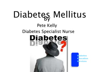 Diabetes Mellitus
       By
         Pete Kelly
  Diabetes Specialist Nurse




                              Diabetes
                              Education
                              Services
 