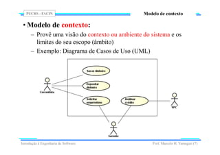 PUCRS - FACIN
Prof. Marcelo H. Yamaguti (7)
Modelo de contexto
• Modelo de contexto:
– Provê uma visão do contexto ou ambiente do sistema e os
limites do seu escopo (âmbito)
– Exemplo: Diagrama de Casos de Uso (UML)
Introdução à Engenharia de Software
 