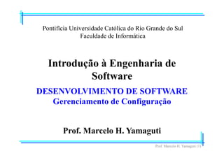 Prof. Marcelo H. Yamaguti (1)
Pontifícia Universidade Católica do Rio Grande do Sul
Faculdade de Informática
Prof. Marcelo H. Yamaguti
Introdução à Engenharia de
Software
DESENVOLVIMENTO DE SOFTWARE
Gerenciamento de Configuração
 