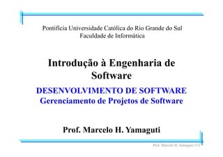 Prof. Marcelo H. Yamaguti (11)
Pontifícia Universidade Católica do Rio Grande do Sul
Faculdade de Informática
Prof. Marcelo H. Yamaguti
Introdução à Engenharia de
Software
DESENVOLVIMENTO DE SOFTWARE
Gerenciamento de Projetos de Software
 