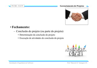PUCRS - FACIN
Prof. Marcelo H. Yamaguti (9)
Gerenciamento de Projetos
• Fechamento:
– Conclusão do projeto (ou parte do projeto)
• Determinação da conclusão do projeto
• Execução de atividades de conclusão do projeto
Introdução à Engenharia de Software
 