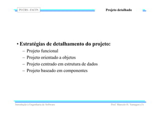PUCRS - FACIN
Prof. Marcelo H. Yamaguti (5)
Projeto detalhado
• Estratégias de detalhamento do projeto:
– Projeto funcional
– Projeto orientado a objetos
– Projeto centrado em estrutura de dados
– Projeto baseado em componentes
Introdução à Engenharia de Software
 