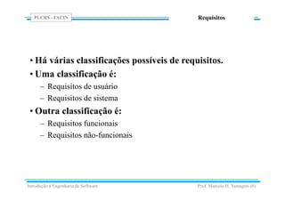 PUCRS - FACIN
Prof. Marcelo H. Yamaguti (6)
Requisitos
• Há várias classificações possíveis de requisitos.
• Uma classificação é:
– Requisitos de usuário
– Requisitos de sistema
• Outra classificação é:
– Requisitos funcionais
– Requisitos não-funcionais
Introdução à Engenharia de Software
 