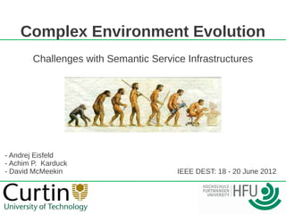 Complex Environment Evolution
        Challenges with Semantic Service Infrastructures




- Andrej Eisfeld
- Achim P. Karduck
- David McMeekin                       IEEE DEST: 18 - 20 June 2012
 