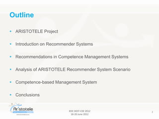 IEEE DEST-CEE 2012
18-20 June 2012
2
Outline
 ARISTOTELE Project
 Introduction on Recommender Systems
 Recommendations in Competence Management Systems
 Analysis of ARISTOTELE Recommender System Scenario
 Competence-based Management System
 Conclusions
 