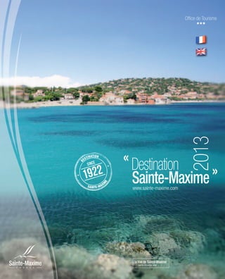 Ofﬁce de Tourisme




                                                          2013
    ES
             TIO
         TINA N

         since
                             « Destination
                                             »
D




    1922                       Sainte-Maxime
                     E




                         I
                    M




         SAIN TE- M AX
                              www.sainte-maxime.com




                               > Vue de Sainte-Maxime
                                Sainte-Maxime view
 
