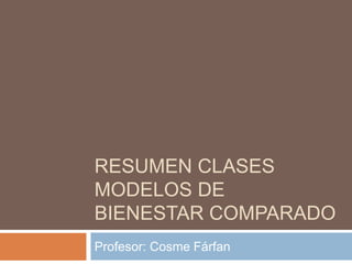 RESUMEN CLASES
MODELOS DE
BIENESTAR COMPARADO
Profesor: Cosme Fárfan
 