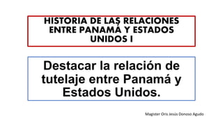 Destacar la relación de
tutelaje entre Panamá y
Estados Unidos.
HISTORIA DE LAS RELACIONES
ENTRE PANAMÁ Y ESTADOS
UNIDOS I
Magister Oris Jesús Donoso Agudo
 