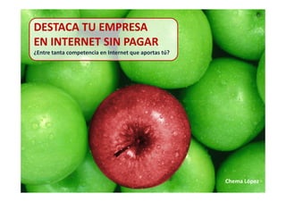 DESTACA TU EMPRESA
EN INTERNET SIN PAGAR
¿Entre tanta competencia en Internet que aportas tú?
Chema López
 