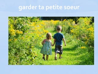 garder ta petite soeur
 