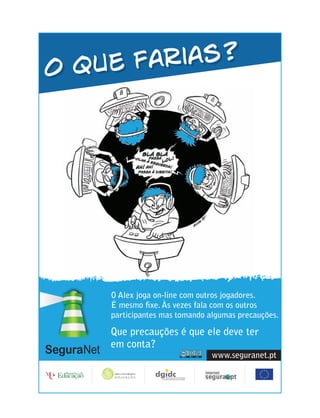 O que farias?




    O Alex joga on-line com outros jogadores.
    É mesmo ﬁxe. Às vezes fala com os outros
    participantes mas tomando algumas precauções.

    Que precauções é que ele deve ter
    em conta?
                               www.seguranet.pt
 