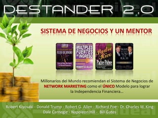 SISTEMA DE NEGOCIOS Y UN MENTORMillonarios del Mundo recomiendan el Sistema de Negocios deNETWORK MARKETING como el ÚNICO Modelo para lograr la Independencia Financiera…Robert Kiyosaki - Donald Trump - Robert G. Allen - Richard Poe - Dr. Charles W. KingDale Carnegie - Napoleon Hill -  Bill Gates