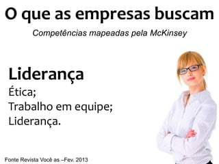 O que as empresas buscam
          Competências mapeadas pela McKinsey




 Liderança
 Ética;
 Trabalho em equipe;
 Liderança.


Fonte Revista Você as –Fev. 2013
 