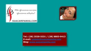 Tel.: (28) 3520-3231 / (28) 8803-9413
E-mail: contato@suacampanha.com
Blog: www.suacampanha.com

 