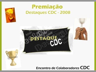 Premiação  Destaques CDC - 2008 Encontro de Colaboradores  CDC 