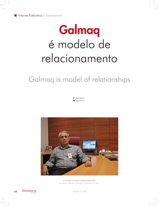 Informe Publicitário | Advertisement




                                 Galmaq
                               é modelo de
                             relacionamento
             Galmaq is model of relationships

                                                          Raphael Vaz
                                                          Raphael Vaz




                                            Sr. Galvão: comanda a Galmaq desde 1967
                                      Mr. Galvao: Heading operations at Galmaq since 1967



38     Destaque                                        Ano X - nº 30
               empresarial
 