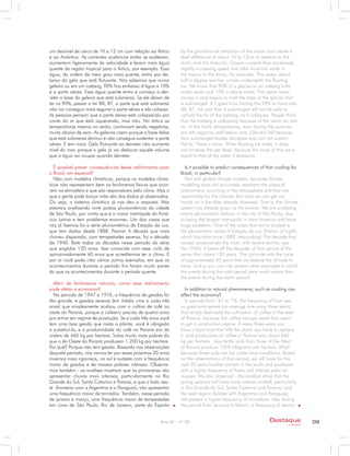um desnível de cerca de 10 a 12 cm com relação ao Ártico       by the gravitational attraction of the moon and create a
e ao Antártico. As correntes oceânicas então se aceleram,      level difference of about 10 to 12cm in relation to the
aumentam ligeiramente de velocidade e levam mais água          Arctic and the Antarctic. Ocean currents then accelerate,
quente da região tropical para o Ártico, por exemplo. Essa     slightly increasing speed and take more hot water in
água, da ordem de meio grau mais quente, entra por de-         the tropics to the Arctic, for example. This water, about
baixo do gelo que está flutuante. Nós sabemos que numa         half a degree warmer, comes underneath the floating
geleira ou em um iceberg, 90% fica embaixo d’água e 10%        ice. We know that 90% of a glacier or an iceberg lurks
é a parte aérea. Essa água quente entra e começa a der-        under water and 10% is above water. This warm water
reter a base da geleira que está submersa. Se ele deixar de    comes in and begins to melt the base of the glacier that
ter os 90%, passar a ter 88, 87, a parte que está submersa     is submerged. If it goes from having the 90% to have only
não vai conseguir mais segurar a parte aérea e ela colapsa.    88, 87, the part that is submerged will not be able to
As pessoas pensam que a parte aérea está colapsando por        uphold the tip of the iceberg, so it collapses. People think
conta do ar que está aquecendo, mas não. No ártico as          that the iceberg is collapsing because of the warm air, but
temperaturas mesmo no verão, continuam sendo negativas,        no. In the Arctic temperatures, even during the summer,
muito abaixo de zero. As geleiras caem porque a base delas     are still negative, well below zero. Glaciers fall because
que está submersa diminui e não consegue sustentar a parte     their submerged bodies decrease and can not sustain
aérea. E tem mais. Gelo flutuante ao derreter não aumenta      the tip. There’s more. When floating ice melts, it does
nível do mar, porque o gelo já vai deslocar aquele volume      not increase the sea level, because the mass of this ice is
que a água vai ocupar quando derreter.                         equal to that of the water it displaces.

   É possível prever consequências desse resfriamento para       Is it possible to predict consequences of that cooling for
o Brasil, em especial?                                         Brazil, in particular?
   Não com modelos climáticos, porque os modelos climá-          Not with global climate models, because climate
ticos não representam bem os fenômenos físicos que ocor-       modeling does not accurately represent the physical
rem na atmosfera e que são responsáveis pelo clima. Mas o      phenomena occurring in the atmosphere and that are
que a gente pode lançar mão são dos dados já observados.       responsible for the climate. But what we can get our
Ou seja, o sistema climático já nos deu a resposta. Nós        hands on is the data already observed. That is, the climate
estamos analisando vinte postos pluviométricos da cidade       system has already given us the answer. We are analyzing
de São Paulo, por conta que é a maior metrópole da Amé-        twenty pluviometric stations in the city of São Paulo, due
rica Latina e tem problemas enormes. Um dos casos que          to being the largest metropolis in Latin America and have
nós já fizemos foi a série pluviométrica da Estação da Luz,    huge problems. One of the cases that we’ve studied is
que tem dados desde 1888. Pasme! A década que mais             the pluviometric series of Estação da Luz (Station of Light),
choveu disparado, com tempestades severas, foi a década        which has data since 1888. Astounding! The decade that
de 1940. Bate todas as décadas nesse período da série          rained consecutively the most, with severe storms, was
que engloba 120 anos. Isso coinscide com esse ciclo de         the 1940s. It beats all the decades of that period of the
aproximadamente 60 anos que acreditamos ter o clima. E         series that covers 120 years. This coincide with the cycle
por aí você pode citar vários outros exemplos, em que os       of approximately 60 years that we believe the climate to
acontecimentos durante o período frio foram muito piores       have. And so you can cite several other examples in which
do que os acontecimentos durante o período quente.             the events during the cold period were much worse than
                                                               the events during the warm period.
  Além de fenômenos naturais, como esse resfriamento
pode afetar a economia?                                           In addition to natural phenomena, such as cooling can
  No período de 1947 a 1976, a frequência de geadas foi        affect the economy?
tão grande, e geadas severas (em média uma a cada três            In periods from ‘47 to ‘76, the frequency of frost was
anos) que simplesmente acabou com o cultivo de café no         so great and severe (on average one every three years)
oeste do Paraná, porque o cafeeiro precisa de quatro anos      that simply destroyed the cultivation of coffee in the west
pra entrar em regime de produção. Se a cada três anos você     of Paraná, because the coffee canopy needs four years
tem uma boa geada que mata a planta, você é obrigado           to get in production regime. If every three years you
a substituí-la, e a produtividade do café no Paraná era da     have a hard frost that kills the plant, you have to replace
ordem de 460 kg por hectare. Solos muito mais pobres do        it, and productivity of coffee in Parana was about 460
que o do Oeste do Paraná produzem 1.200 kg por hectare.        kg per hectare. Less fertile soils than those of the West
Por quê? Porque não tem geada. Baseado nas observações         of Paraná produce 1200 kilograms per hectare. Why?
daquele período, nós vamos ter por esses próximos 20 anos      because those soils are not under frost conditions. Based
invernos mais rigorosos, no sul e sudeste com a frequência     on the observations of that period, we will have for the
maior de geadas e de massas polares intensas. Observa-         next 20 years harsher winters in the south and southeast
mos também - as análises mostram que as primaveras vão         with a higher frequency of frosts and intense polar air
apresentar chuvas mais intensas, particularmente no Rio        masses. We also observed - the analysis show that the
Grande do Sul, Santa Catarina e Paraná, e que o lado oes-      spring seasons will have more intense rainfall, particularly
te (fronteira com a Argentina e o Paraguai), vão apresentar    in Rio Grande do Sul, Santa Catarina and Paraná; and
uma frequência maior de tornados. Também, nesse período        the west region (border with Argentina and Paraguay),
de janeiro a março, uma frequência maior de tempestades        will present a higher frequency of tornadoes. Also during
em cima de São Paulo, Rio de Janeiro, parte do Espírito        the period from January to March, a frequency of storms


                                                      Ano XI - nº 32                                         Destaque               09
                                                                                                                      empresarial
 