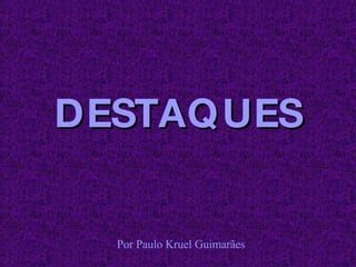 DESTAQUES Por Paulo Kruel Guimarães 