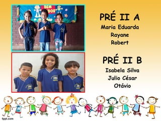 PRÉ II A 
Maria Eduarda 
Rayane 
Robert 
PRÉ II B 
Isabela Silva 
Julio César 
Otávio  