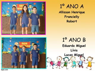 1º ANO A 
Allisson Henrique 
Francielly 
Robert 
1º ANO B 
Eduardo Miguel 
Lívia 
Lucas Miguel 
 