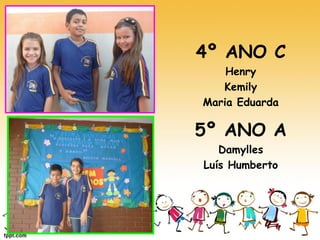 4º ANO C 
Henry 
Kemily 
Maria Eduarda 
5º ANO A 
Damylles 
Luís Humberto 
 