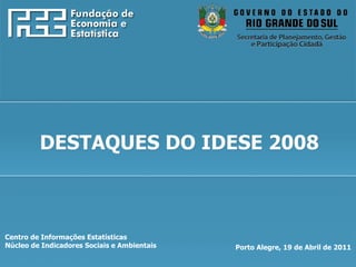 Centro de Informações Estatísticas Núcleo de Indicadores Sociais e Ambientais Porto Alegre, 19 de Abril de 2011 DESTAQUES DO IDESE 2008 