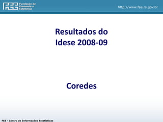 http://www.fee.rs.gov.br




                                           Resultados do
                                           Idese 2008-09



                                             Coredes


FEE - Centro de Informações Estatísticas
 