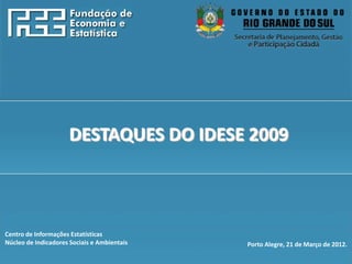 http://www.fee.rs.gov.br




                      DESTAQUES DO IDESE 2009



Centro de Informações Estatísticas
Núcleo de Indicadores Sociais e Ambientais   Porto Alegre, 21 de Março de 2012.
 