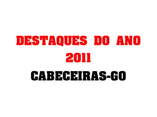 DESTAQUES DO ANO
      2011
  CABECEIRAS-GO
 