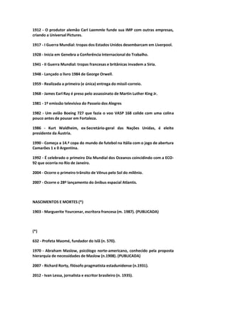 1912 - O produtor alemão Carl Laemmle funde sua IMP com outras empresas,
criando a Universal Pictures.
1917 - I Guerra Mundial: tropas dos Estados Unidos desembarcam em Liverpool.
1928 - Inicia em Genebra a Conferência Internacional do Trabalho.
1941 - II Guerra Mundial: tropas francesas e britânicas invadem a Síria.
1948 - Lançado o livro 1984 de George Orwell.
1959 - Realizada a primeira (e única) entrega do míssil-correio.
1968 - James Earl Ray é preso pelo assassinato de Martin Luther King Jr.
1981 - 1º emissão televisiva do Passeio dos Alegres
1982 - Um avião Boeing 727 que fazia o voo VASP 168 colide com uma colina
pouco antes de pousar em Fortaleza.
1986 - Kurt Waldheim, ex-Secretário-geral das Nações Unidas, é eleito
presidente da Áustria.
1990 - Começa a 14.ª copa do mundo de futebol na Itália com o jogo de abertura
Camarões 1 x 0 Argentina.
1992 - É celebrado o primeiro Dia Mundial dos Oceanos coincidindo com a ECO-
92 que ocorria no Rio de Janeiro.
2004 - Ocorre o primeiro trânsito de Vênus pelo Sol do milênio.
2007 - Ocorre o 28º lançamento do ônibus espacial Atlantis.
NASCIMENTOS E MORTES (*)
1903 - Marguerite Yourcenar, escritora francesa (m. 1987). (PUBLICADA)
(*)
632 - Profeta Maomé, fundador do Islã (n. 570).
1970 - Abraham Maslow, psicólogo norte-americano, conhecido pela proposta
hierarquia de necessidades de Maslow (n.1908). (PUBLICADA)
2007 - Richard Rorty, filósofo pragmatista estadunidense (n.1931).
2012 - Ivan Lessa, jornalista e escritor brasileiro (n. 1935).
 