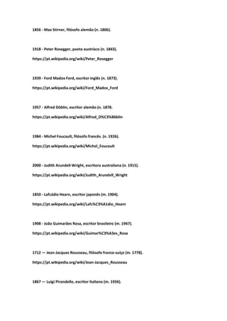 1856 - Max Stirner, filósofo alemão (n. 1806).
1918 - Peter Rosegger, poeta austríaco (n. 1843).
https://pt.wikipedia.org/wiki/Peter_Rosegger
1939 - Ford Madox Ford, escritor inglês (n. 1873).
https://pt.wikipedia.org/wiki/Ford_Madox_Ford
1957 - Alfred Döblin, escritor alemão (n. 1878.
https://pt.wikipedia.org/wiki/Alfred_D%C3%B6blin
1984 - Michel Foucault, filósofo francês. (n. 1926).
https://pt.wikipedia.org/wiki/Michel_Foucault
2000 - Judith Arundell Wright, escritora australiana (n. 1915).
https://pt.wikipedia.org/wiki/Judith_Arundell_Wright
1850 - Lafcádio Hearn, escritor japonês (m. 1904).
https://pt.wikipedia.org/wiki/Lafc%C3%A1dio_Hearn
1908 - João Guimarães Rosa, escritor brasileiro (m. 1967).
https://pt.wikipedia.org/wiki/Guimar%C3%A3es_Rosa
1712 — Jean-Jacques Rousseau, filósofo franco-suíço (m. 1778).
https://pt.wikipedia.org/wiki/Jean-Jacques_Rousseau
1867 — Luigi Pirandello, escritor italiano (m. 1936).
 
