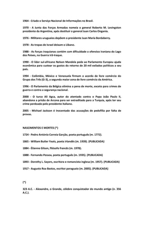1964 - Criado o Serviço Nacional de Informações no Brasil.
1970 - A Junta das Forças Armadas nomeia o general Roberto M. Levingston
presidente da Argentina, após destituir o general Juan Carlos Onganía.
1976 - Militares uruguaios depõem o presidente Juan María Bordaberry.
1978 - As tropas de Israel deixam o Líbano.
1988 - As forças iraquianas contém com dificuldade a ofensiva iraniana do Lago
dos Peixes, na Guerra Irã-Iraque.
1990 - O líder sul-africano Nelson Mandela pede ao Parlamento Europeu ajuda
econômica para custear os gastos do retorno de 20 mil exilados políticos a seu
país.
1994 - Colômbia, México e Venezuela firmam o acordo de livre comércio do
Grupo dos Três (G-3), a segunda maior zona de livre comércio da América.
1996 - O Parlamento da Bélgica elimina a pena de morte, exceto para crimes de
guerra e contra a segurança nacional.
2000 - O turco Ali Agca, autor do atentado contra o Papa João Paulo II,
abandona a prisão de Arcona para ser extraditado para a Turquia, após ter seu
crime perdoado pelo presidente italiano.
2005 - Michael Jackson é inocentado das acusações de pedofilia por falta de
provas.
NASCIMENTOS E MORTES (*)
1724 - Pedro António Correia Garção, poeta português (m. 1772).
1865 - William Butler Yeats, poeta irlandês (m. 1939). (PUBLICADA)
1884 - Étienne Gilson, filósofo francês (m. 1978).
1888 - Fernando Pessoa, poeta português (m. 1935). (PUBLICADA)
1893 - Dorothy L. Sayers, escritora e romancista inglesa (m. 1957). (PUBLICADA)
1917 - Augusto Roa Bastos, escritor paraguaio (m. 2005). (PUBLICADA)
(*)
323 A.C. - Alexandre, o Grande, célebre conquistador do mundo antigo (n. 356
A.C.).
 