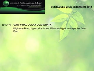 DESTAQUES 20 de SETEMBRO 2012




QPN175   GARI VIDAL CCANA CCAPATINTA
         Uliginosin B and hyperoside in four Páramos Hypericum species from
         Peru
 