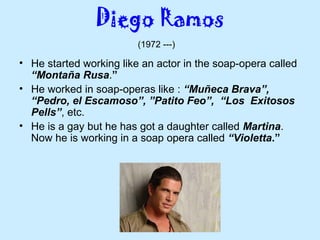 • He started working like an actor in the soap-opera called
“Montaña Rusa.”
• He worked in soap-operas like : “Muñeca Brava”,
“Pedro, el Escamoso”, ”Patito Feo”, “Los Exitosos
Pells”, etc.
• He is a gay but he has got a daughter called Martina.
Now he is working in a soap opera called “Violetta.”
(1972 ---)
 