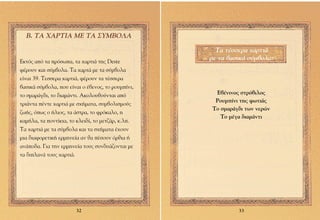 µ. ∆∞ Ã∞ƒ∆π∞ ª∂ ∆∞ ™Àªµ√§∞

                                                     ∆· Ù¤ÛÛÂÚ· ¯·ÚÙÈ¿
∂ÎÙﬁ˜ ·ﬁ Ù· ÚﬁÛˆ·, Ù· ¯·ÚÙÈ¿ ÙË˜ Deste
                                                   ÌÂ Ù· ‚·ÛÈÎ¿ Û‡Ì‚ÔÏ·:
Ê¤ÚÔ˘Ó Î·È Û‡Ì‚ÔÏ·. ∆· ¯·ÚÙ¿ ÌÂ Ù· Û‡Ì‚ÔÏ·
Â›Ó·È 39. ∆ÂÛÛÂÚ· ¯·ÚÙÈ¿, Ê¤ÚÔ˘Ó Ù· Ù¤ÛÛÂÚ·
‚·ÛÈÎ¿ Û‡Ì‚ÔÏ·, Ô˘ Â›Ó·È Ô ¤‚ÂÓÔ˜, ÙÔ ÚÔ˘Ì›ÓÈ,
ÙÔ ÛÌ·Ú¿Á‰È, ÙÔ ‰È·Ì¿ÓÙÈ. ∞ÎÔÏÔ˘ıÔ‡ÓÙ·È ·ﬁ          ∂‚¤ÓÈÓÔ˜ ÛÙÚﬁ‚ÈÏÔ˜
                                                     ƒÔ˘Ì›ÓÈ ÙË˜ ÊˆÙÈ¿˜
ÙÚÈ¿ÓÙ· ¤ÓÙÂ ¯·ÚÙÈ¿ ÌÂ Û¯‹Ì·Ù·, Û˘Ì‚ÔÏÈÛÌÔ‡˜
                                                    ∆Ô ÛÌ·Ú¿Á‰È ÙˆÓ ÓÂÚÒÓ
˙ˆ‹˜, ﬁˆ˜ Ô ‹ÏÈÔ˜, Ù· ¿ÛÙÚ·, ÙÔ ÊÚﬁÎ·ÏÔ, Ë
                                                       ∆Ô Ì¤Á· ‰È·Ì¿ÓÙÈ
Î·Ì‹Ï·, Ù· ÔÓÙ›ÎÈ·, ÙÔ ÎÏÂÈ‰›, ÙÔ ÌÂÙ˙¿Ú, Î.Ï.
∆· ¯·ÚÙÈ¿ ÌÂ Ù· Û‡Ì‚ÔÏ· Î·È Ù· Û¯‹Ì·Ù· ¤¯Ô˘Ó
ÌÈ· ‰È·ÊÔÚÂÙÈÎ‹ ÂÚÌËÓÂ›· ·Ó ı· ¤ÛÔ˘Ó ﬁÚıÈ· ‹
·Ó¿Ô‰·. °È· ÙËÓ ÂÚÌËÓÂ›· ÙÔ˘˜ Û˘Ó‰˘¿˙ÔÓÙ·È ÌÂ
Ù· ‰ÈÏ·Ó¿ ÙÔ˘˜ ¯·ÚÙÈ¿.




                       32                                    33
 