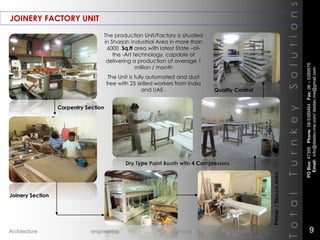 JOINERY FACTORY UNIT
TotalTurnkeySolutions
Carpentry Section
Joinery Section
Primer/StuccoArea
Dry Type Paint Booth with 4 Compressors
Quality Control
The production Unit/Factory is situated
in Sharjah Industrial Area in more than
6000 Sq.ft area with latest State –of-
the -Art technology, capable of
delivering a production of average 1
million / month
The Unit is fully automated and dust
free with 25 skilled workers from India
and UAE .
POBox:47395Phone:06-5389464Fax:06–5389576
Email:info@destec-me.com/destec.me@gmail.com
9Architecture engineering planning interiors
 